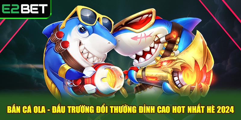 Bắn cá ola đấu trường đổi thưởng đỉnh cao hot nhất hè 2024