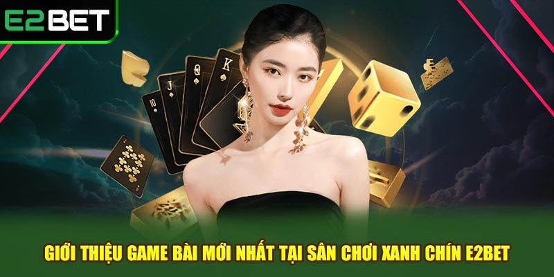 Giới Thiệu Game Bài Mới Nhất Tại Sân Chơi Xanh Chín e2bet 